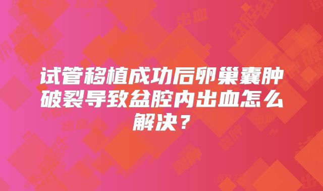 试管移植成功后卵巢囊肿破裂导致盆腔内出血怎么解决?