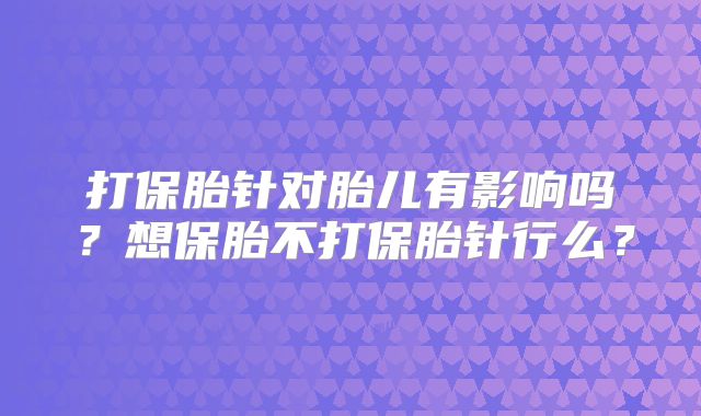 打保胎针对胎儿有影响吗？想保胎不打保胎针行么？