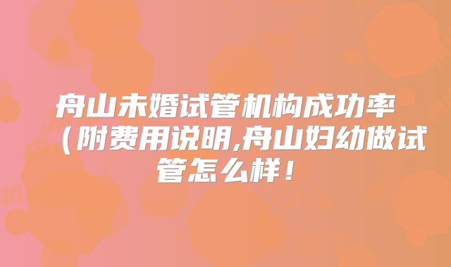 舟山未婚试管机构成功率（附费用说明,舟山妇幼做试管怎么样！