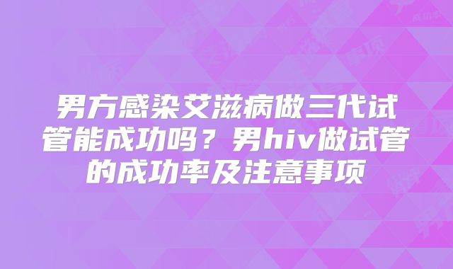 男方感染艾滋病做三代试管能成功吗？男hiv做试管的成功率及注意事项