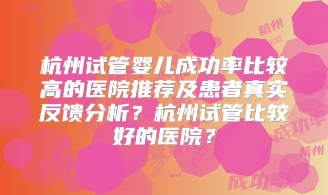 杭州试管婴儿成功率比较高的医院推荐及患者真实反馈分析？杭州试管比较好的医院？