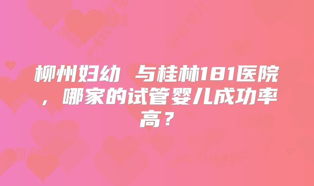 柳州妇幼 与桂林181医院，哪家的试管婴儿成功率高？
