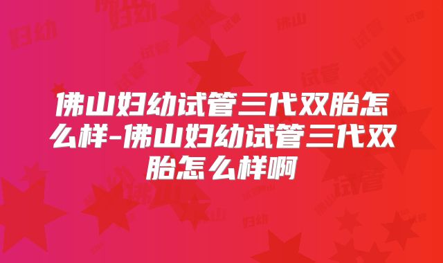 佛山妇幼试管三代双胎怎么样-佛山妇幼试管三代双胎怎么样啊