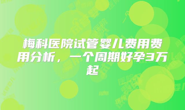 梅科医院试管婴儿费用费用分析,一个周期好孕3万起