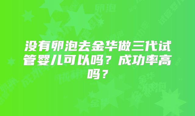 没有卵泡去金华做三代试管婴儿可以吗？成功率高吗？