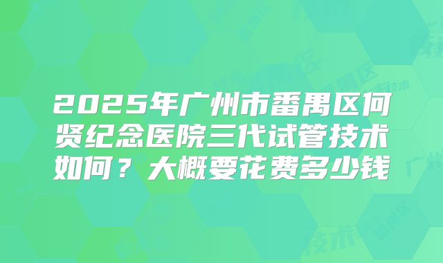 2025年广州市番禺区何贤纪念医院三代试管技术如何?大概要花费多少钱