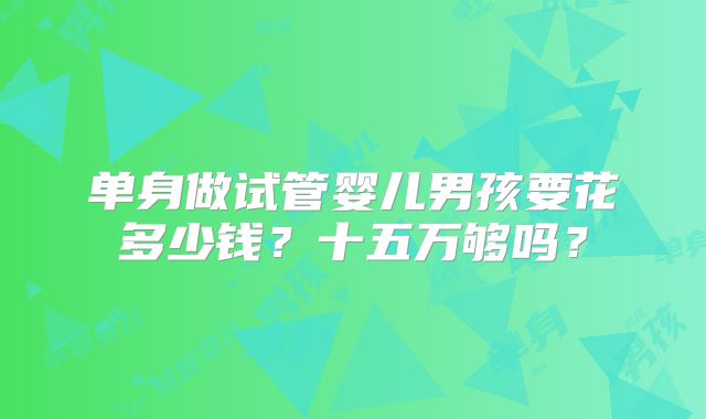 单身做试管婴儿男孩要花多少钱？十五万够吗？