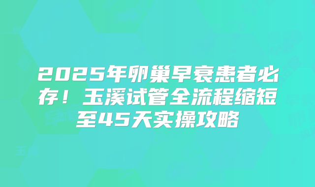 2025年卵巢早衰患者必存！玉溪试管全流程缩短至45天实操攻略