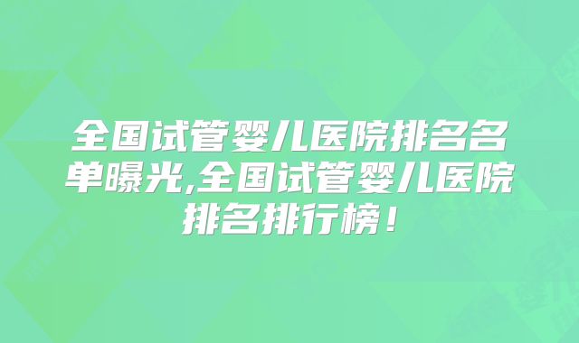 全国试管婴儿医院排名名单曝光,全国试管婴儿医院排名排行榜!