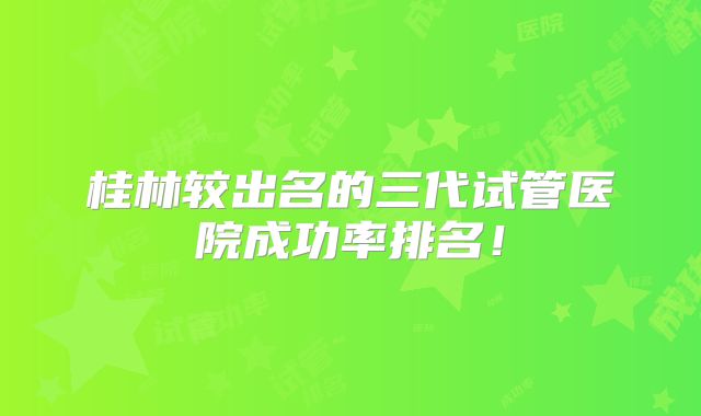 桂林较出名的三代试管医院成功率排名！