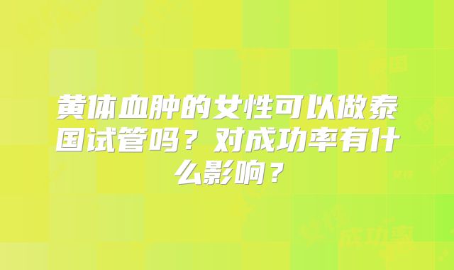 黄体血肿的女性可以做泰国试管吗？对成功率有什么影响？