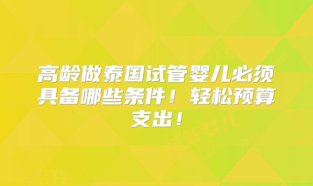 高龄做泰国试管婴儿必须具备哪些条件!轻松预算支出!