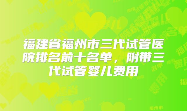 福建省福州市三代试管医院排名前十名单,附带三代试管婴儿费用