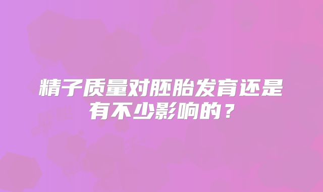 精子质量对胚胎发育还是有不少影响的？