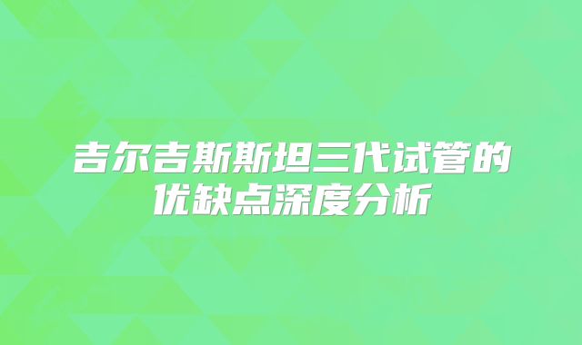 吉尔吉斯斯坦三代试管的优缺点深度分析