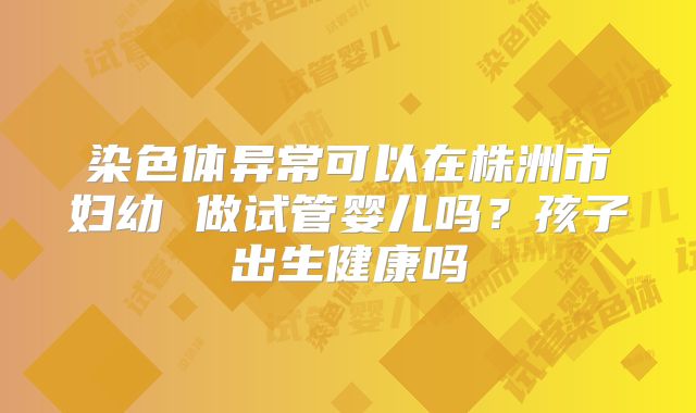 染色体异常可以在株洲市妇幼 做试管婴儿吗？孩子出生健康吗