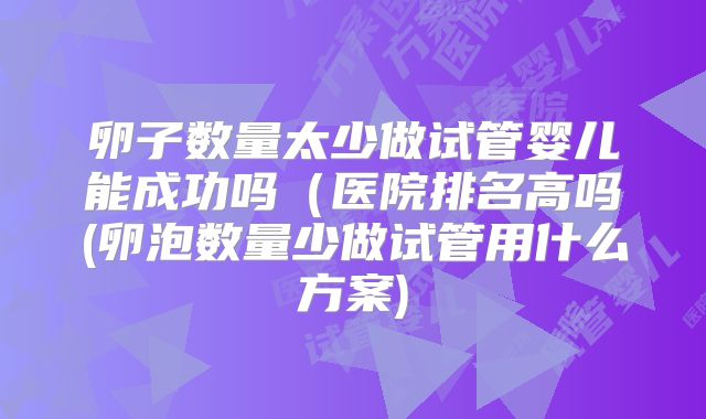卵子数量太少做试管婴儿能成功吗（医院排名高吗(卵泡数量少做试管用什么方案)