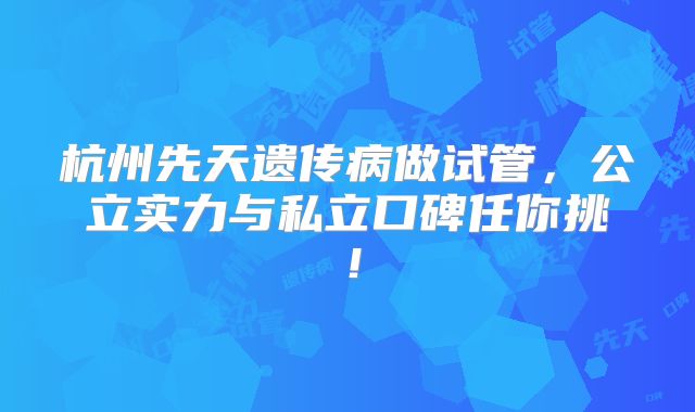杭州先天遗传病做试管，公立实力与私立口碑任你挑！