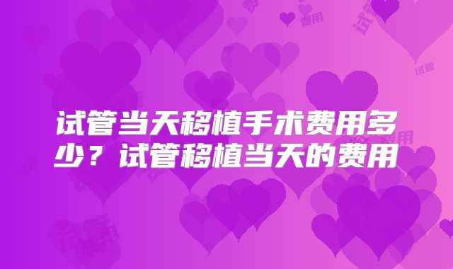 试管当天移植手术费用多少?试管移植当天的费用