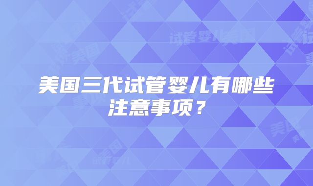 美国三代试管婴儿有哪些注意事项?