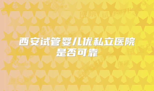 西安试管婴儿优私立医院是否可靠