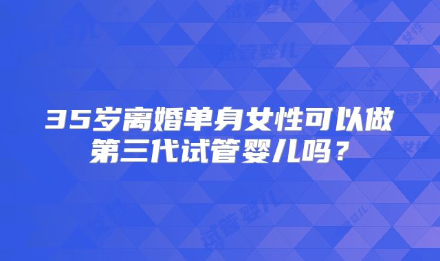 35岁离婚单身女性可以做第三代试管婴儿吗？