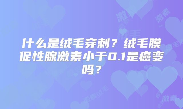 什么是绒毛穿刺?绒毛膜促性腺激素小于0.1是癌变吗?