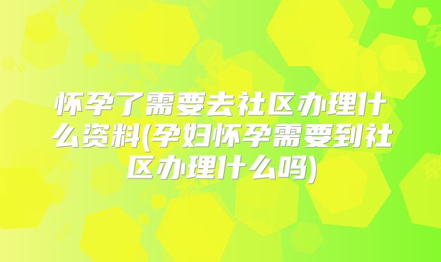 怀孕了需要去社区办理什么资料(孕妇怀孕需要到社区办理什么吗)