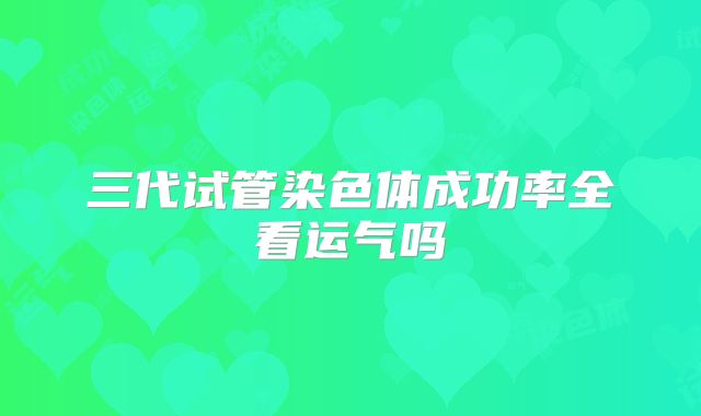 三代试管染色体成功率全看运气吗