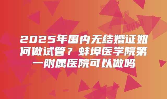 2025年国内无结婚证如何做试管？蚌埠医学院第一附属医院可以做吗