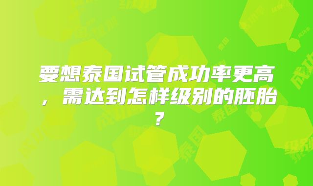 要想泰国试管成功率更高，需达到怎样级别的胚胎？