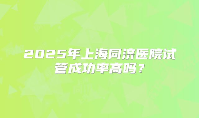 2025年上海同济医院试管成功率高吗?