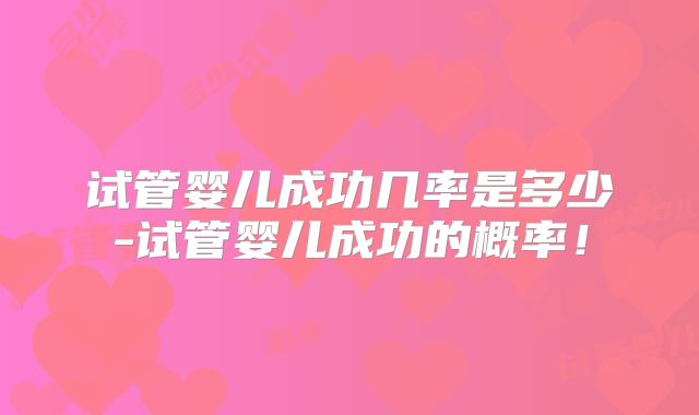 试管婴儿成功几率是多少-试管婴儿成功的概率！