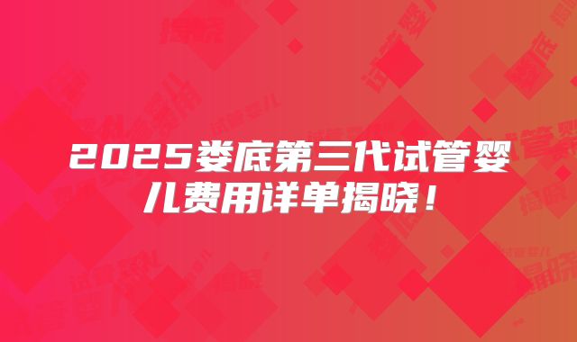 2025娄底第三代试管婴儿费用详单揭晓!