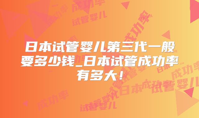 日本试管婴儿第三代一般要多少钱_日本试管成功率有多大！