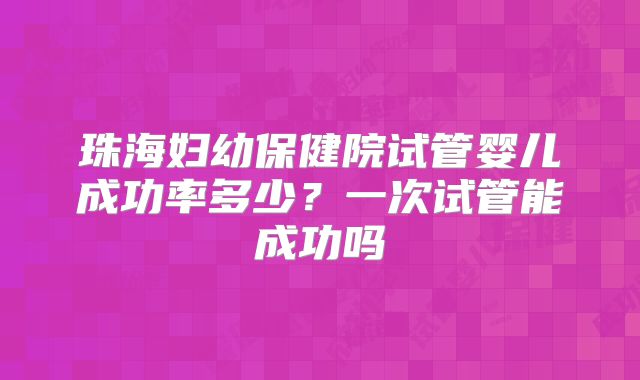 珠海妇幼保健院试管婴儿成功率多少？一次试管能成功吗
