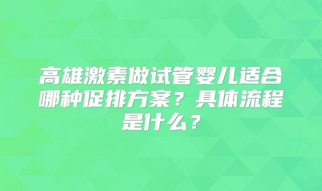 高雄激素做试管婴儿适合哪种促排方案?具体流程是什么?