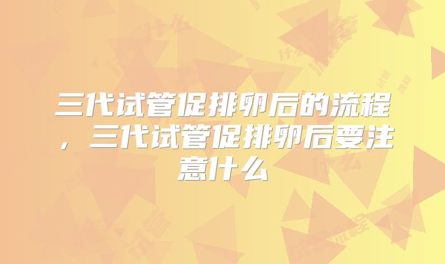 三代试管促排卵后的流程，三代试管促排卵后要注意什么