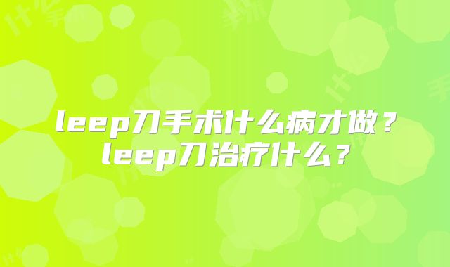 leep刀手术什么病才做?leep刀治疗什么?