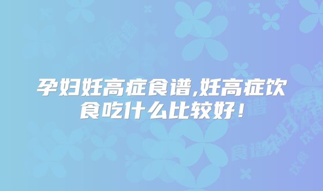 孕妇妊高症食谱,妊高症饮食吃什么比较好！