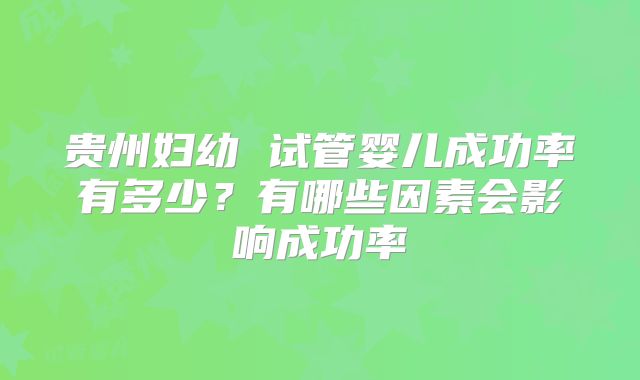 贵州妇幼 试管婴儿成功率有多少？有哪些因素会影响成功率