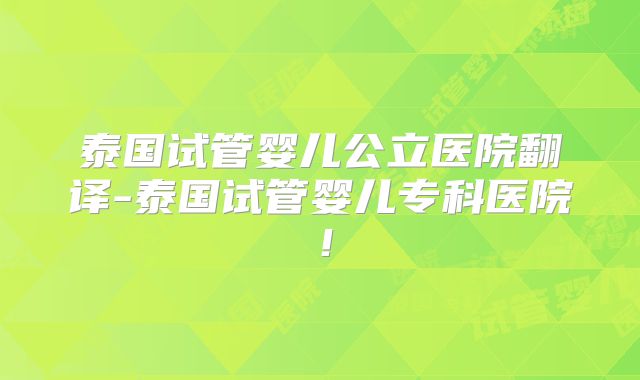 泰国试管婴儿公立医院翻译-泰国试管婴儿专科医院！