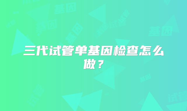 三代试管单基因检查怎么做？