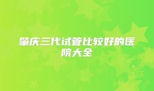 肇庆三代试管比较好的医院大全