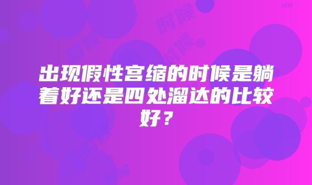 出现假性宫缩的时候是躺着好还是四处溜达的比较好?