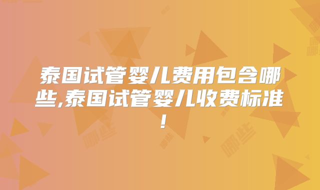 泰国试管婴儿费用包含哪些,泰国试管婴儿收费标准！