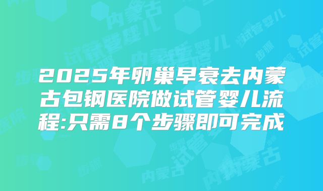 2025年卵巢早衰去内蒙古包钢医院做试管婴儿流程:只需8个步骤即可完成