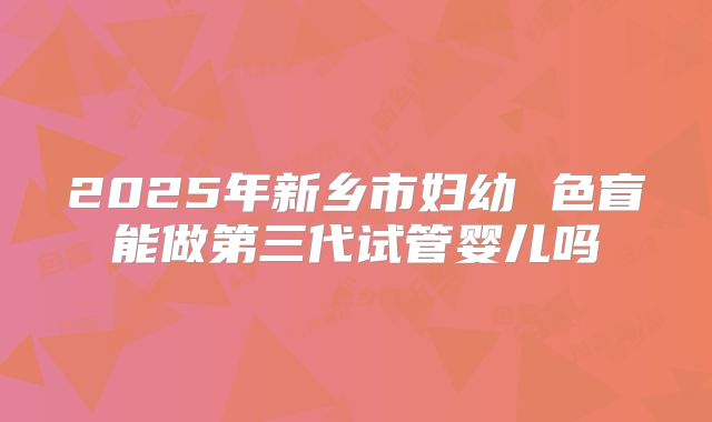 2025年新乡市妇幼 色盲能做第三代试管婴儿吗