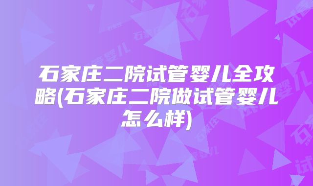 石家庄二院试管婴儿全攻略(石家庄二院做试管婴儿怎么样)