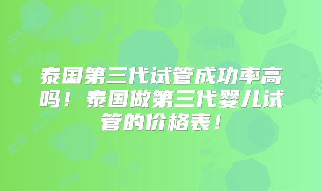 泰国第三代试管成功率高吗!泰国做第三代婴儿试管的价格表!